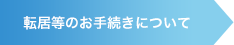 転居等のお手続きについて