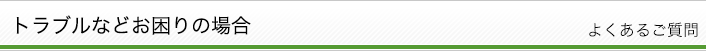 トラブルなどお困りの場合　よくあるご質問
