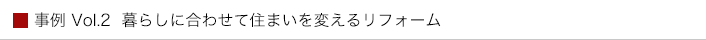 事例 Vol.2  暮らしに合わせて住まいを変えるリフォーム