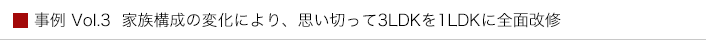 事例 Vol.3  家族構成の変化により、思い切って3LDKを1LDKに全面改修