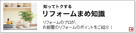 知ってトクするリフォームまめ知識 リフォームのプロが、お部屋のリフォームのポイントをご紹介！