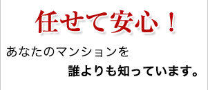 任せて安心！ あなたのマンションを誰よりも知っています。