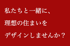 私たちと一緒に、理想の住まいをデザインしませんか？