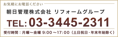 お気軽にお電話ください 朝日管理株式会社 リフォームグループ 03-3445-2311 受付時間：月曜～金曜 9:00～17:00（土日祝日・年末年始除く）